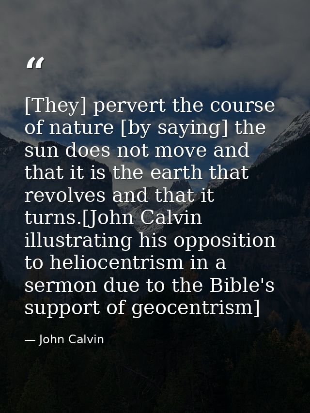 [They] pervert the course of nature [by saying] the sun does not move and that it is the earth that revolves and that it — John Calvin