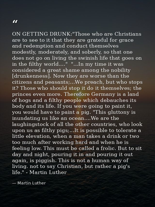 ON GETTING DRUNK:"Those who are Christians are to see to it that they are grateful for grace and redemption and conduct  — Martin Luther