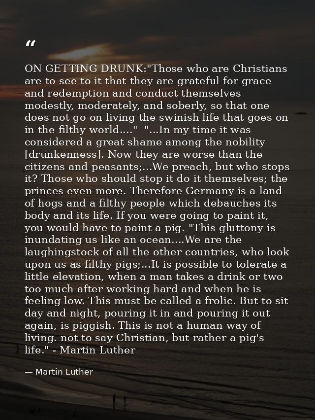 ON GETTING DRUNK:"Those who are Christians are to see to it that they are grateful for grace and redemption and conduct  — Martin Luther