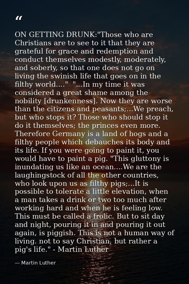 ON GETTING DRUNK:"Those who are Christians are to see to it that they are grateful for grace and redemption and conduct  — Martin Luther