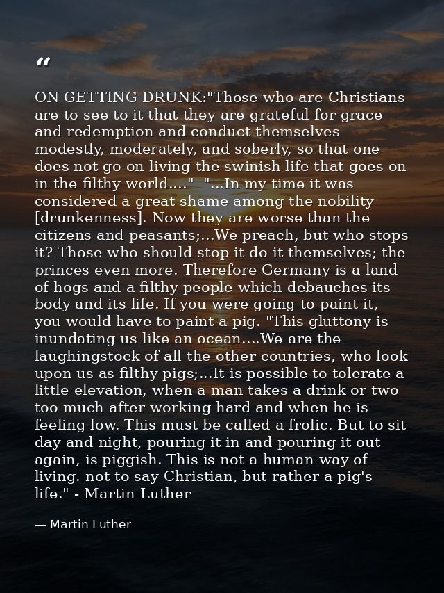 ON GETTING DRUNK:"Those who are Christians are to see to it that they are grateful for grace and redemption and conduct  — Martin Luther