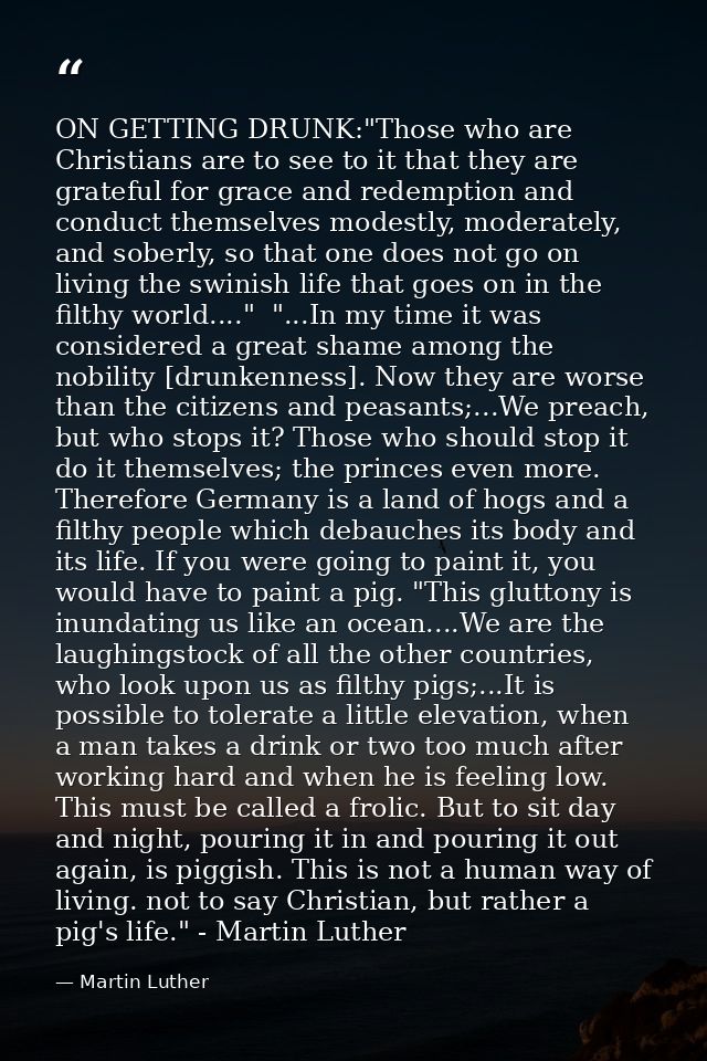 ON GETTING DRUNK:"Those who are Christians are to see to it that they are grateful for grace and redemption and conduct  — Martin Luther