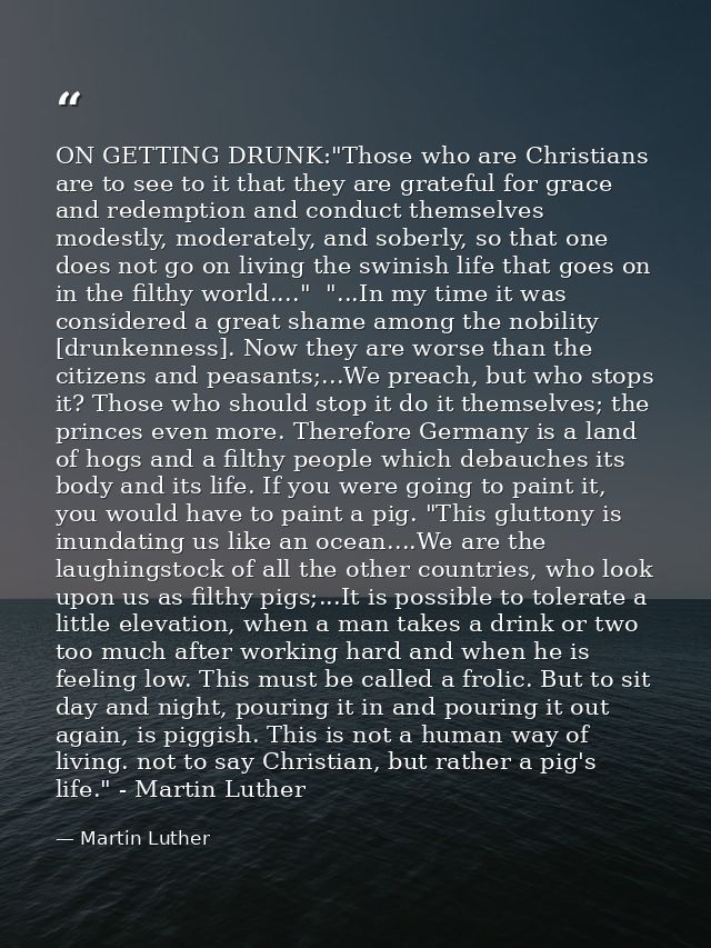 ON GETTING DRUNK:"Those who are Christians are to see to it that they are grateful for grace and redemption and conduct  — Martin Luther