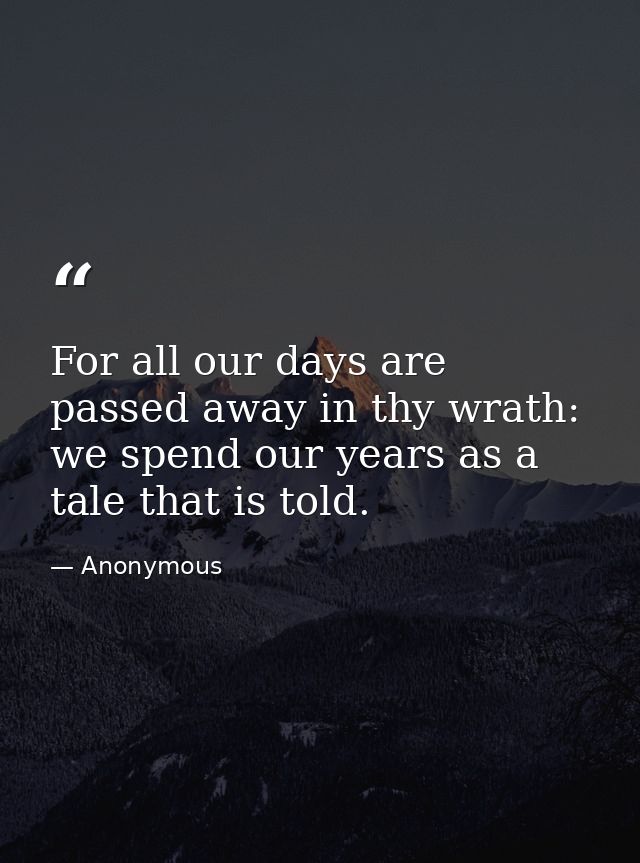 For all our days are passed away in thy wrath: we spend our years as a tale that is told. — Anonymous