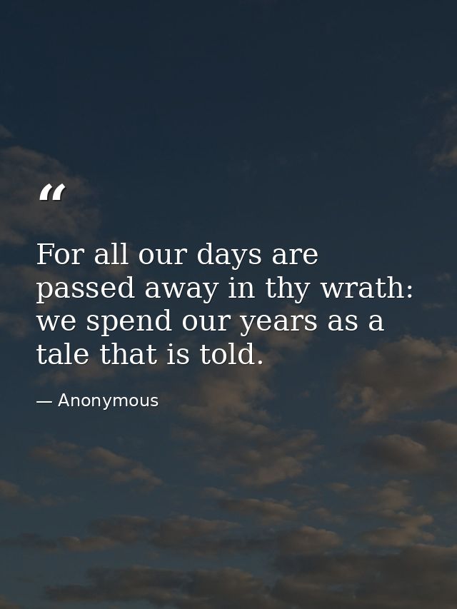 For all our days are passed away in thy wrath: we spend our years as a tale that is told. — Anonymous