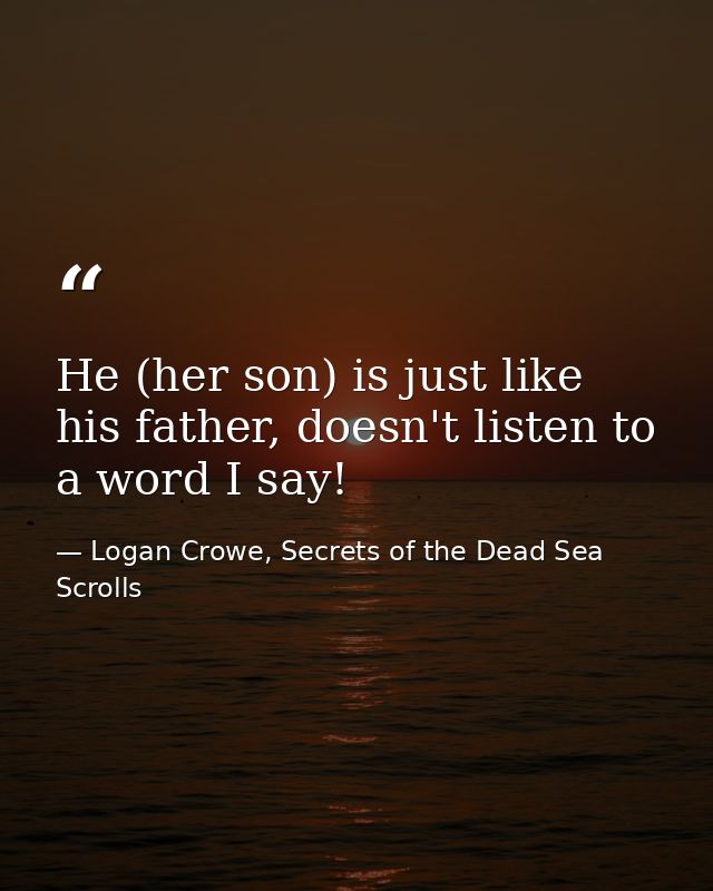 He (her son) is just like his father, doesn't listen to a word I say! — Logan Crowe, Secrets of the Dead Sea Scrolls