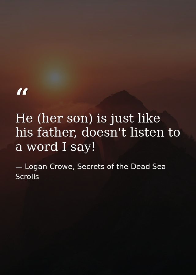 He (her son) is just like his father, doesn't listen to a word I say! — Logan Crowe, Secrets of the Dead Sea Scrolls