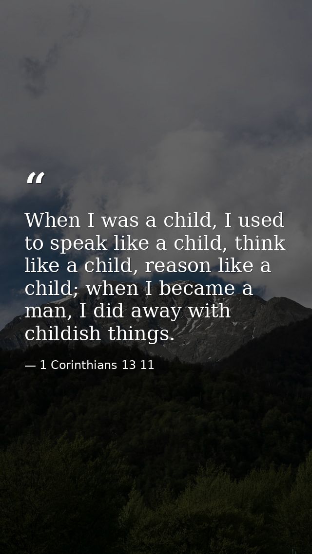 When I was a child, I used to speak like a child, think like a child, reason like a child; when I became a man, I did aw — 1 Corinthians 13 11