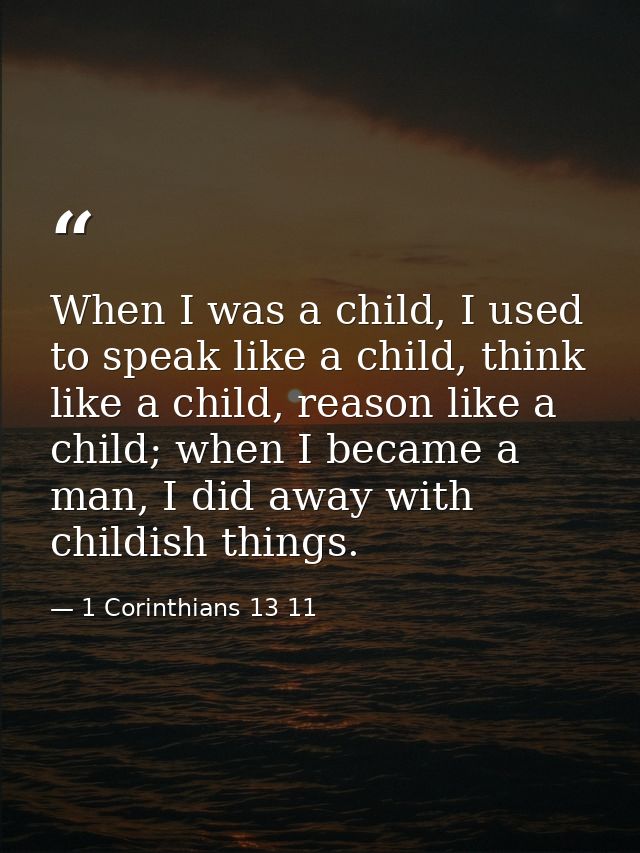 When I was a child, I used to speak like a child, think like a child, reason like a child; when I became a man, I did aw — 1 Corinthians 13 11