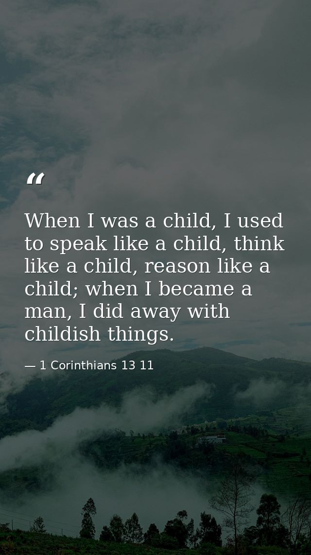 When I was a child, I used to speak like a child, think like a child, reason like a child; when I became a man, I did aw — 1 Corinthians 13 11
