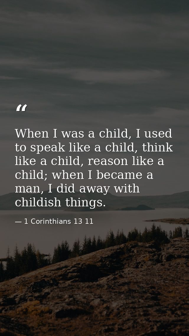 When I was a child, I used to speak like a child, think like a child, reason like a child; when I became a man, I did aw — 1 Corinthians 13 11