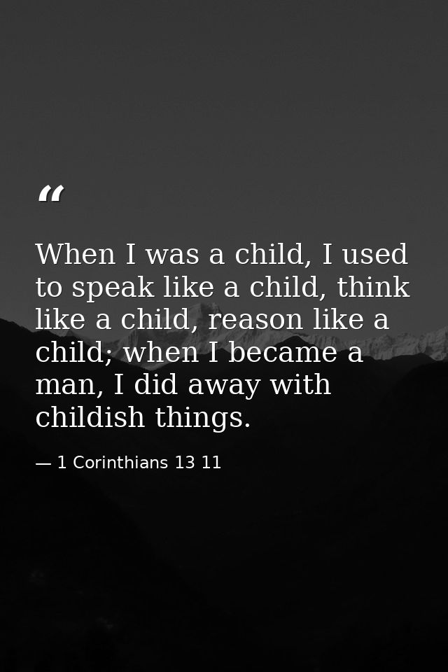 When I was a child, I used to speak like a child, think like a child, reason like a child; when I became a man, I did aw — 1 Corinthians 13 11