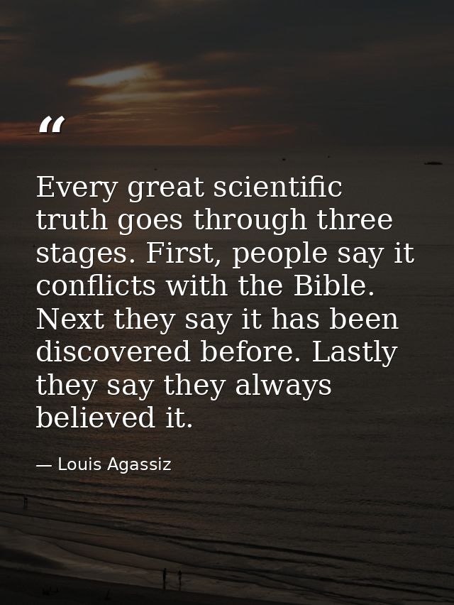 Every great scientific truth goes through three stages. First, people say it conflicts with the Bible. Next they say it  — Louis Agassiz