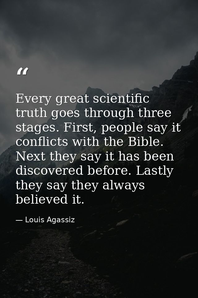 Every great scientific truth goes through three stages. First, people say it conflicts with the Bible. Next they say it  — Louis Agassiz