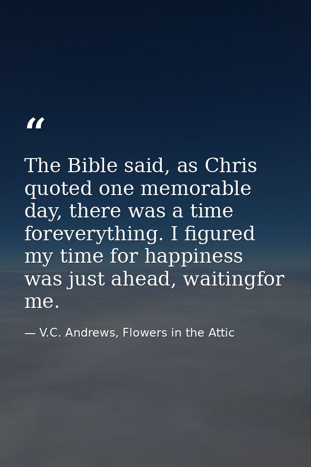 The Bible said, as Chris quoted one memorable day, there was a time foreverything. I figured my time for happiness was j — V.C. Andrews, Flowers in the Attic
