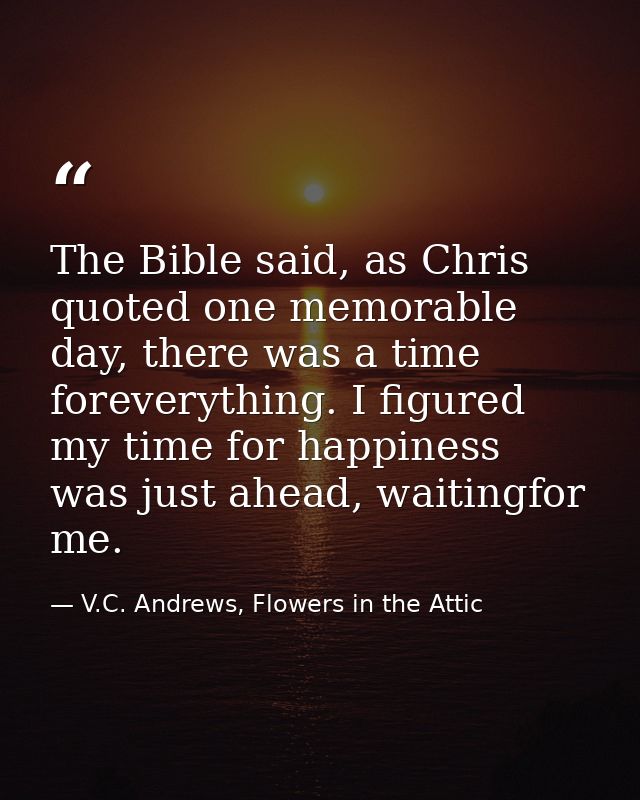 The Bible said, as Chris quoted one memorable day, there was a time foreverything. I figured my time for happiness was j — V.C. Andrews, Flowers in the Attic