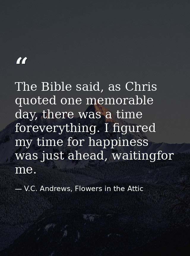 The Bible said, as Chris quoted one memorable day, there was a time foreverything. I figured my time for happiness was j — V.C. Andrews, Flowers in the Attic
