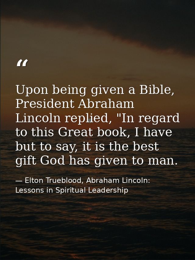 Upon being given a Bible, President Abraham Lincoln replied, "In regard to this Great book, I have but to say, it is the — Elton Trueblood, Abraham Lincoln: Lessons in Spiritual Leadership