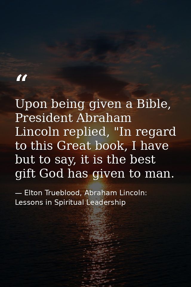 Upon being given a Bible, President Abraham Lincoln replied, "In regard to this Great book, I have but to say, it is the — Elton Trueblood, Abraham Lincoln: Lessons in Spiritual Leadership