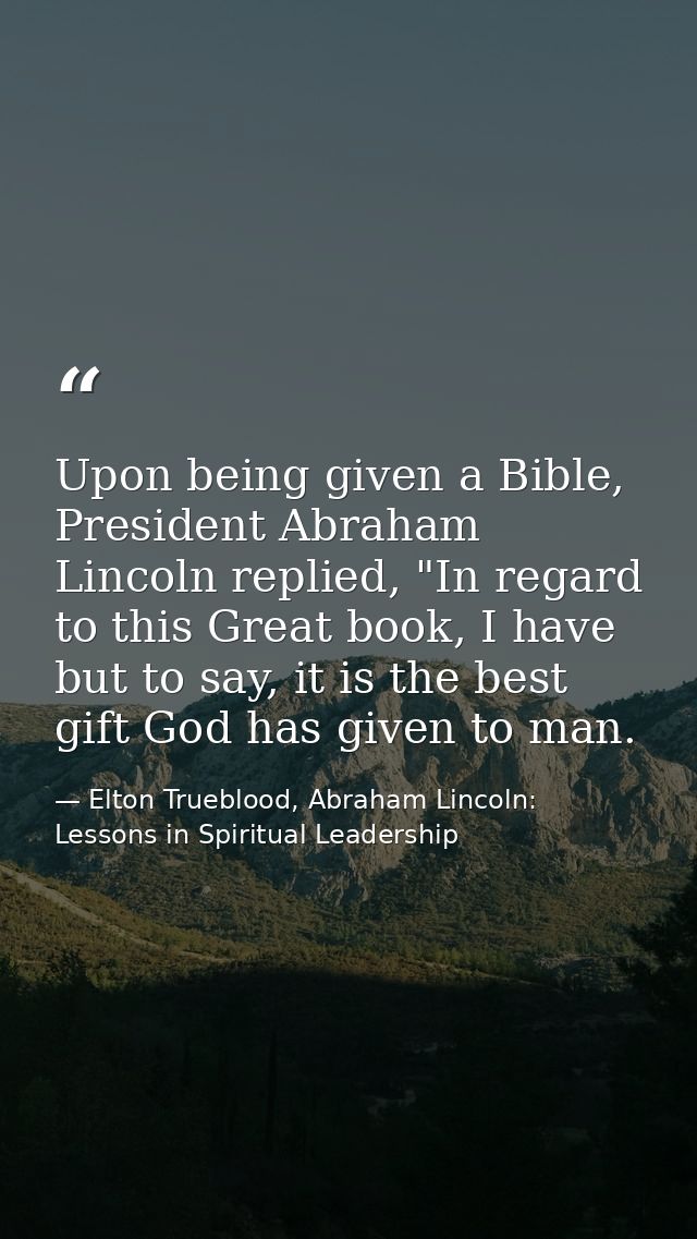 Upon being given a Bible, President Abraham Lincoln replied, "In regard to this Great book, I have but to say, it is the — Elton Trueblood, Abraham Lincoln: Lessons in Spiritual Leadership