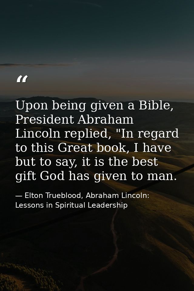 Upon being given a Bible, President Abraham Lincoln replied, "In regard to this Great book, I have but to say, it is the — Elton Trueblood, Abraham Lincoln: Lessons in Spiritual Leadership