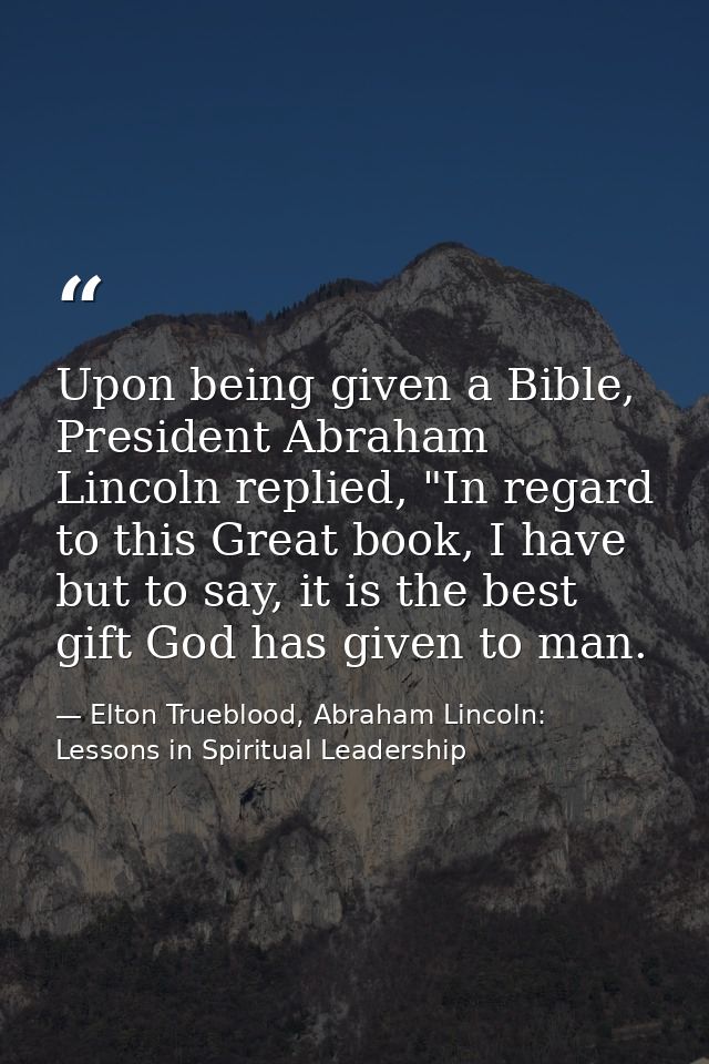 Upon being given a Bible, President Abraham Lincoln replied, "In regard to this Great book, I have but to say, it is the — Elton Trueblood, Abraham Lincoln: Lessons in Spiritual Leadership