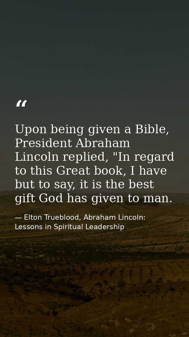 Upon being given a Bible, President Abraham Lincoln replied, "In regard to this Great book, I have but to say, it is the — Elton Trueblood, Abraham Lincoln: Lessons in Spiritual Leadership