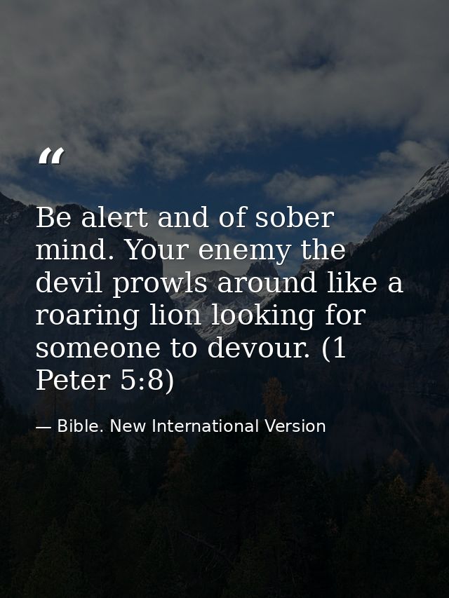 Be alert and of sober mind. Your enemy the devil prowls around like a roaring lion looking for someone to devour. (1 Pet — Bible. New International Version