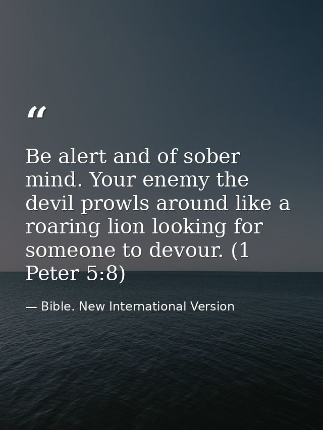 Be alert and of sober mind. Your enemy the devil prowls around like a roaring lion looking for someone to devour. (1 Pet — Bible. New International Version