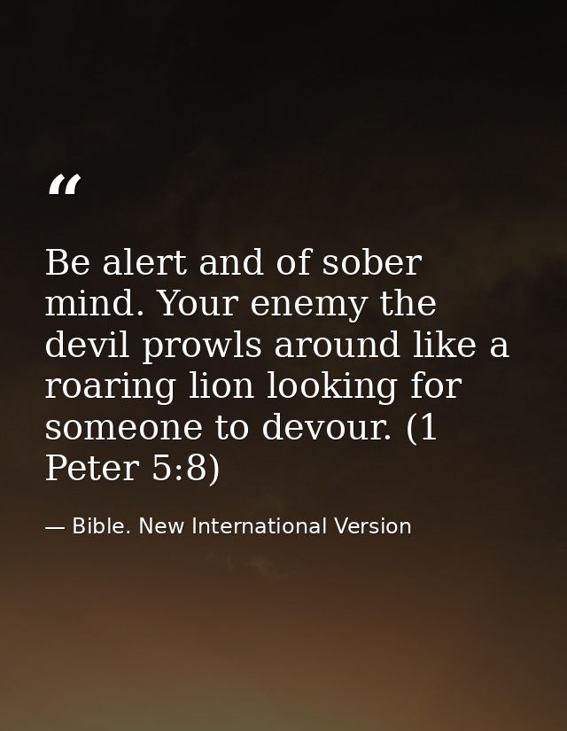 Be alert and of sober mind. Your enemy the devil prowls around like a roaring lion looking for someone to devour. (1 Pet — Bible. New International Version