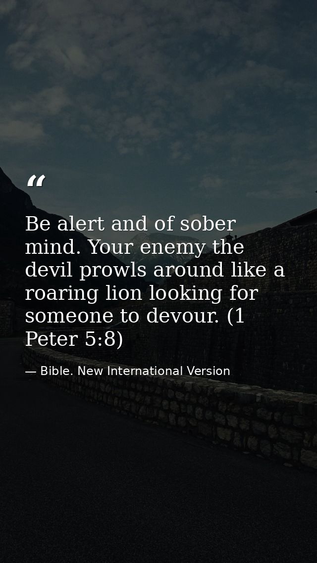 Be alert and of sober mind. Your enemy the devil prowls around like a roaring lion looking for someone to devour. (1 Pet — Bible. New International Version