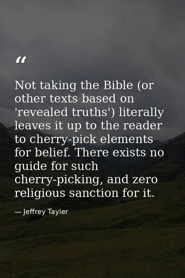 Not taking the Bible (or other texts based on 'revealed truths') literally leaves it up to the reader to cherry-pick ele — Jeffrey Tayler