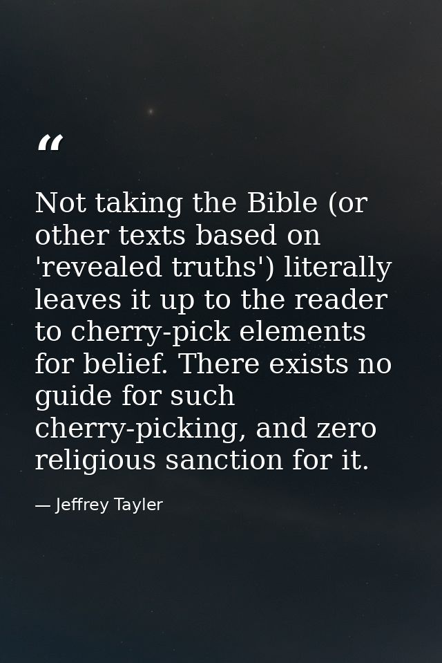 Not taking the Bible (or other texts based on 'revealed truths') literally leaves it up to the reader to cherry-pick ele — Jeffrey Tayler