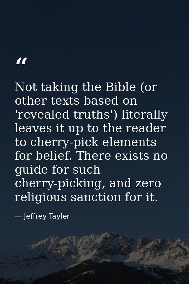 Not taking the Bible (or other texts based on 'revealed truths') literally leaves it up to the reader to cherry-pick ele — Jeffrey Tayler