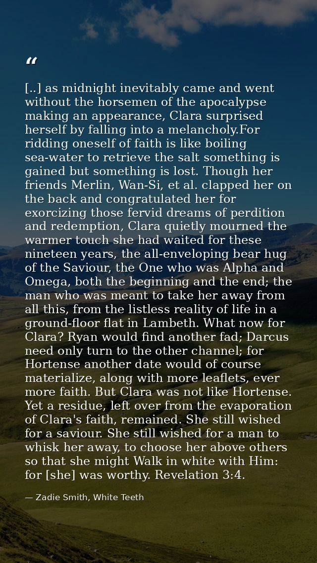 [..] as midnight inevitably came and went without the horsemen of the apocalypse making an appearance, Clara surprised h — Zadie Smith, White Teeth