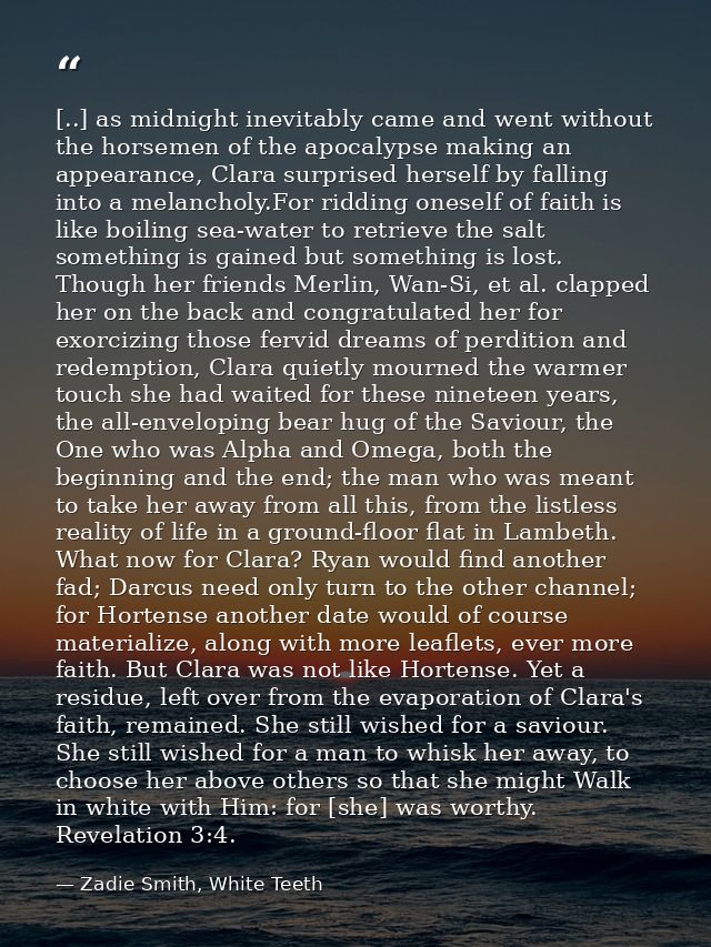 [..] as midnight inevitably came and went without the horsemen of the apocalypse making an appearance, Clara surprised h — Zadie Smith, White Teeth