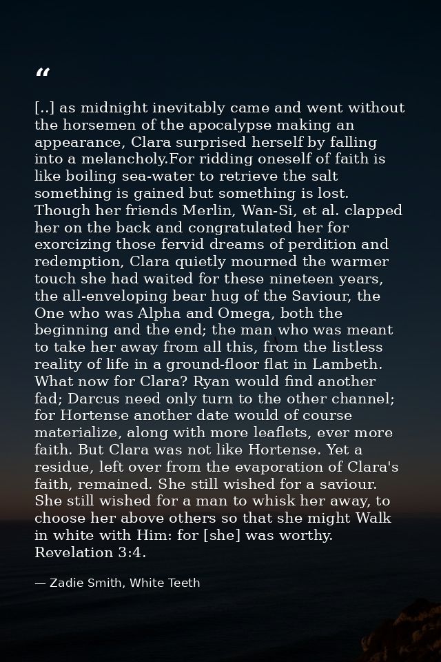 [..] as midnight inevitably came and went without the horsemen of the apocalypse making an appearance, Clara surprised h — Zadie Smith, White Teeth