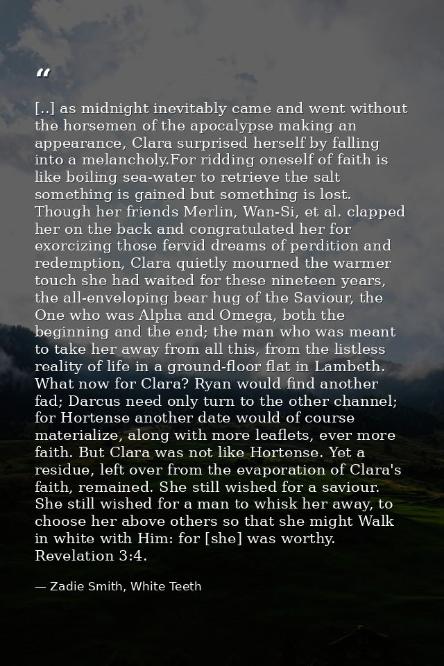 [..] as midnight inevitably came and went without the horsemen of the apocalypse making an appearance, Clara surprised h — Zadie Smith, White Teeth
