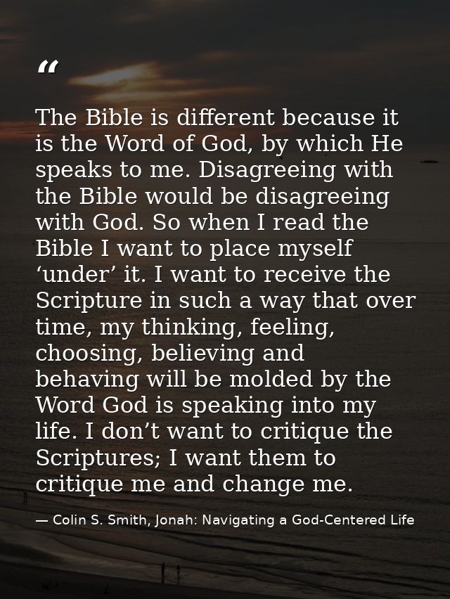 The Bible is different because it is the Word of God, by which He speaks to me. Disagreeing with the Bible would be disa — Colin S. Smith, Jonah: Navigating a God-Centered Life