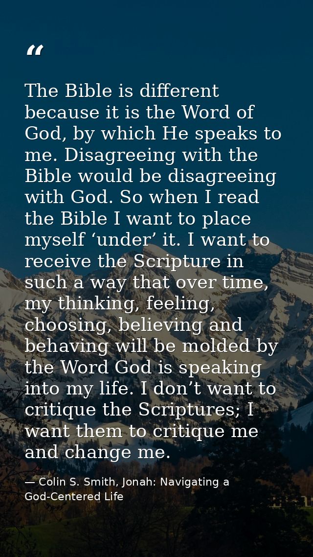 The Bible is different because it is the Word of God, by which He speaks to me. Disagreeing with the Bible would be disa — Colin S. Smith, Jonah: Navigating a God-Centered Life