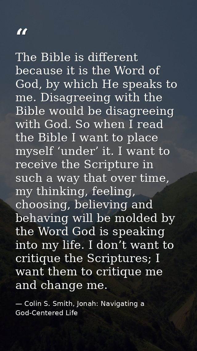 The Bible is different because it is the Word of God, by which He speaks to me. Disagreeing with the Bible would be disa — Colin S. Smith, Jonah: Navigating a God-Centered Life