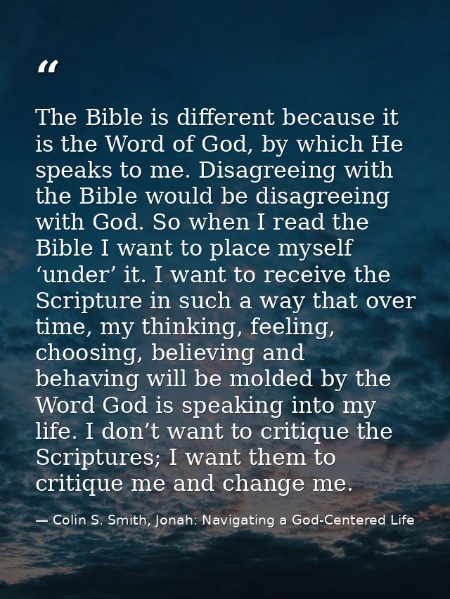 The Bible is different because it is the Word of God, by which He speaks to me. Disagreeing with the Bible would be disa — Colin S. Smith, Jonah: Navigating a God-Centered Life