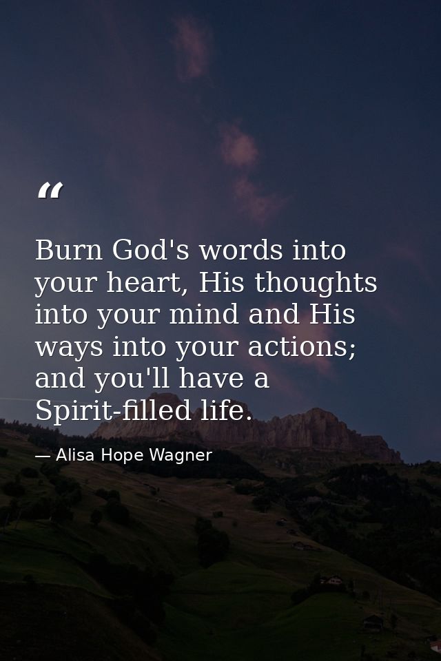 Burn God's words into your heart, His thoughts into your mind and His ways into your actions; and you'll have a Spirit-f — Alisa Hope Wagner