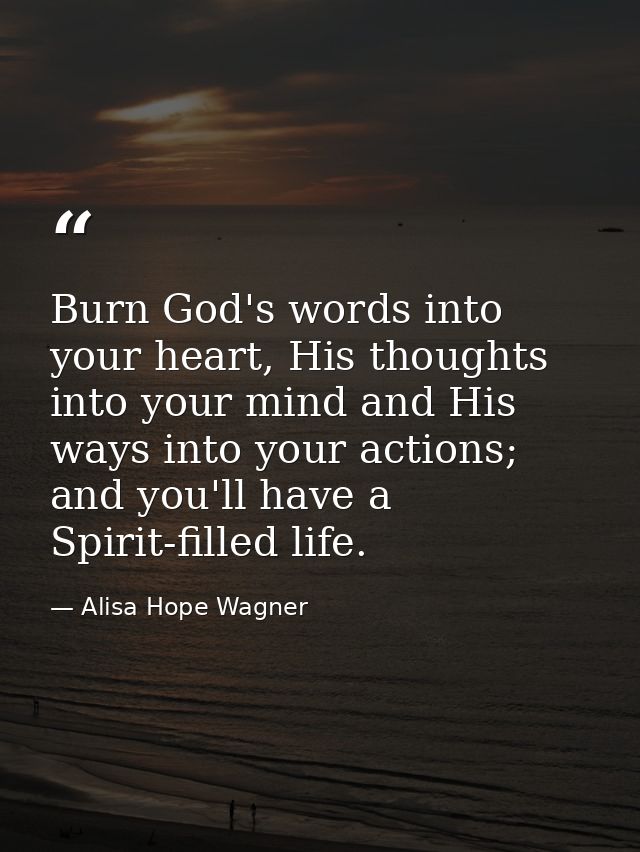 Burn God's words into your heart, His thoughts into your mind and His ways into your actions; and you'll have a Spirit-f — Alisa Hope Wagner