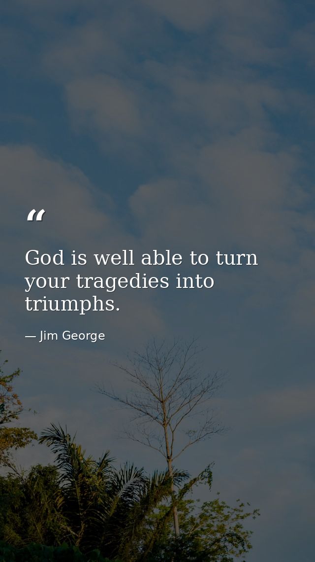 God is well able to turn your tragedies into triumphs. — Jim George
