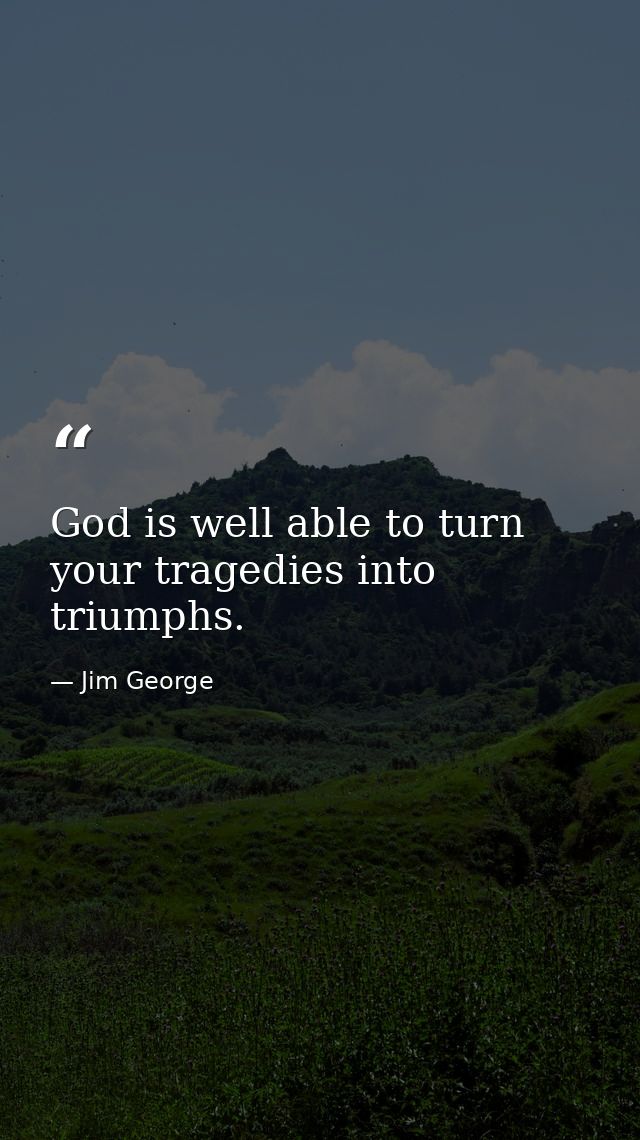 God is well able to turn your tragedies into triumphs. — Jim George
