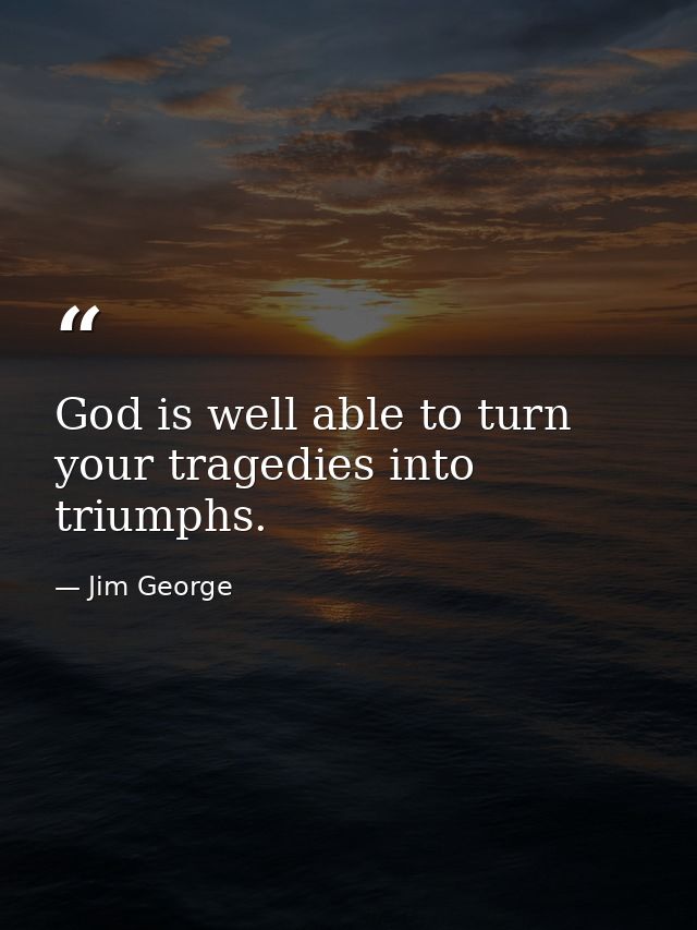 God is well able to turn your tragedies into triumphs. — Jim George