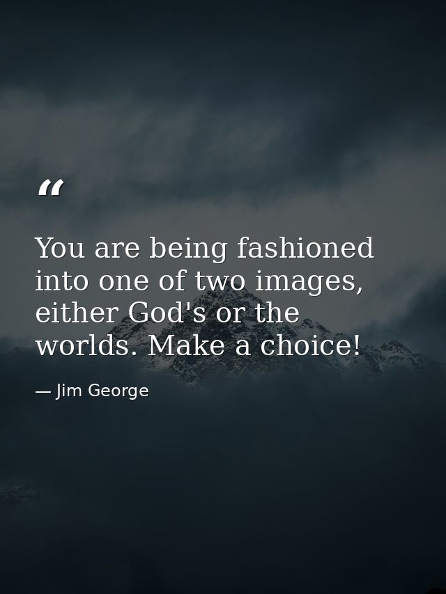 You are being fashioned into one of two images, either God's or the worlds. Make a choice! — Jim George