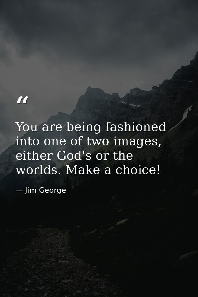 You are being fashioned into one of two images, either God's or the worlds. Make a choice! — Jim George