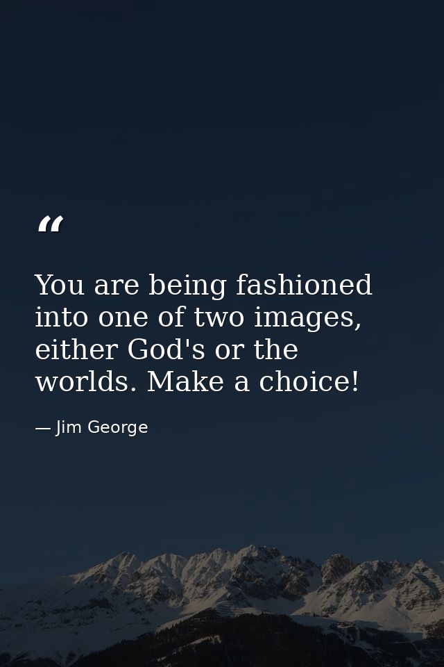 You are being fashioned into one of two images, either God's or the worlds. Make a choice! — Jim George